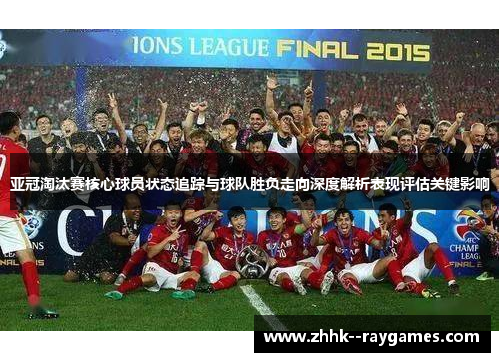 亚冠淘汰赛核心球员状态追踪与球队胜负走向深度解析表现评估关键影响