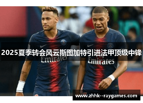 2025夏季转会风云斯图加特引进法甲顶级中锋