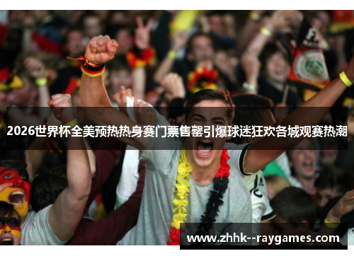 2026世界杯全美预热热身赛门票售罄引爆球迷狂欢各城观赛热潮 2026世界杯全美预热热身赛门票售罄引爆球迷狂欢各城观赛热潮