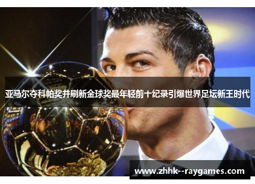 亚马尔夺科帕奖并刷新金球奖最年轻前十纪录引爆世界足坛新王时代 亚马尔夺科帕奖并刷新金球奖最年轻前十纪录引爆世界足坛新王时代