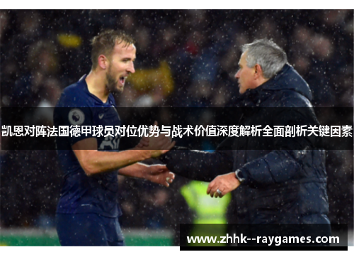 凯恩对阵法国德甲球员对位优势与战术价值深度解析全面剖析关键因素