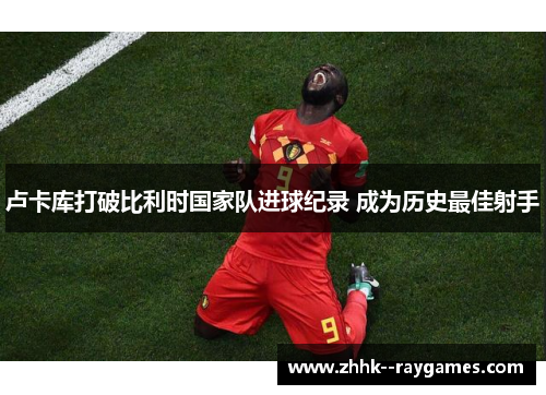 卢卡库打破比利时国家队进球纪录 成为历史最佳射手