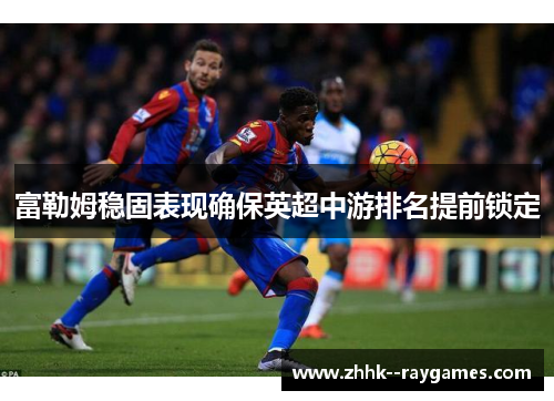 富勒姆稳固表现确保英超中游排名提前锁定 富勒姆稳固表现确保英超中游排名提前锁定