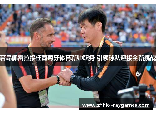 若昂佩雷拉接任葡萄牙体育新帅职务 引领球队迎接全新挑战 若昂佩雷拉接任葡萄牙体育新帅职务 引领球队迎接全新挑战