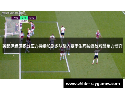 英超保级区积分压力持续加剧多队陷入赛季生死拉锯战残酷角力博弈