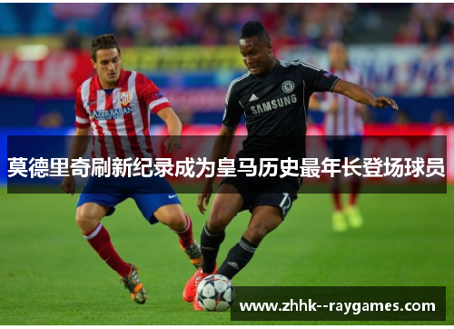 莫德里奇刷新纪录成为皇马历史最年长登场球员