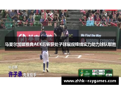 马夏尔加盟雅典AEK后斩获处子球展现锋线实力助力球队取胜