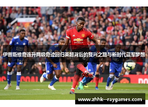 伊普斯维奇连升两级奇迹回归英超背后的复兴之路与新时代蓝军梦想