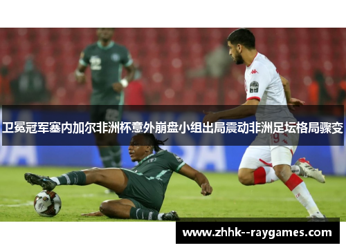 卫冕冠军塞内加尔非洲杯意外崩盘小组出局震动非洲足坛格局骤变