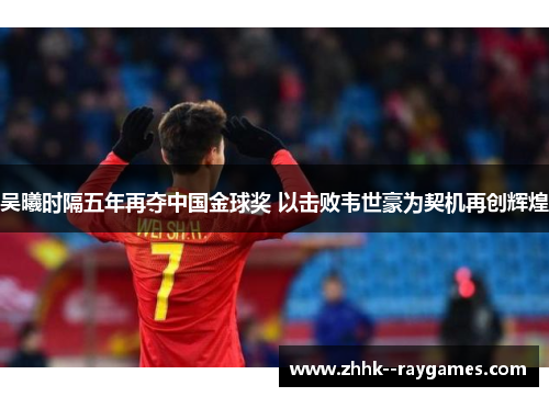 吴曦时隔五年再夺中国金球奖 以击败韦世豪为契机再创辉煌