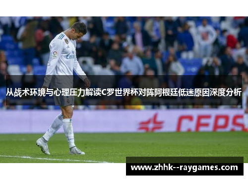 从战术环境与心理压力解读C罗世界杯对阵阿根廷低迷原因深度分析 从战术环境与心理压力解读C罗世界杯对阵阿根廷低迷原因深度分析
