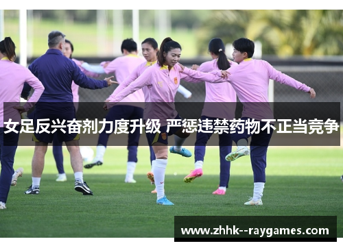 女足反兴奋剂力度升级 严惩违禁药物不正当竞争 女足反兴奋剂力度升级 严惩违禁药物不正当竞争