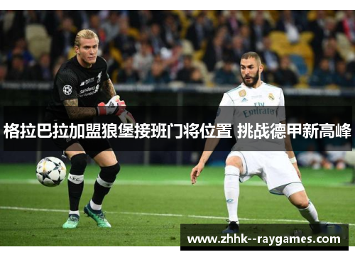 格拉巴拉加盟狼堡接班门将位置 挑战德甲新高峰 格拉巴拉加盟狼堡接班门将位置 挑战德甲新高峰
