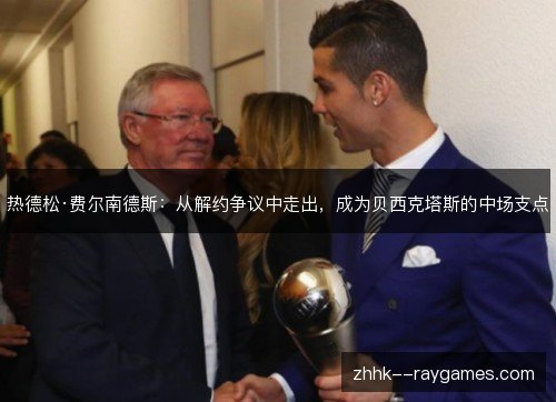 热德松·费尔南德斯：从解约争议中走出，成为贝西克塔斯的中场支点